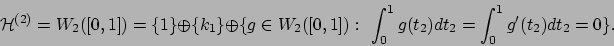 \begin{displaymath}
{\cal H}^{(2)} = W_2([0,1])=\{ 1 \} \oplus \{ k_1 \} \oplus ...
...,1]):~\int_0^1 g(t_2) dt_2=\int_0^1 g^{\prime}(t_2) dt_2=0 \}.
\end{displaymath}